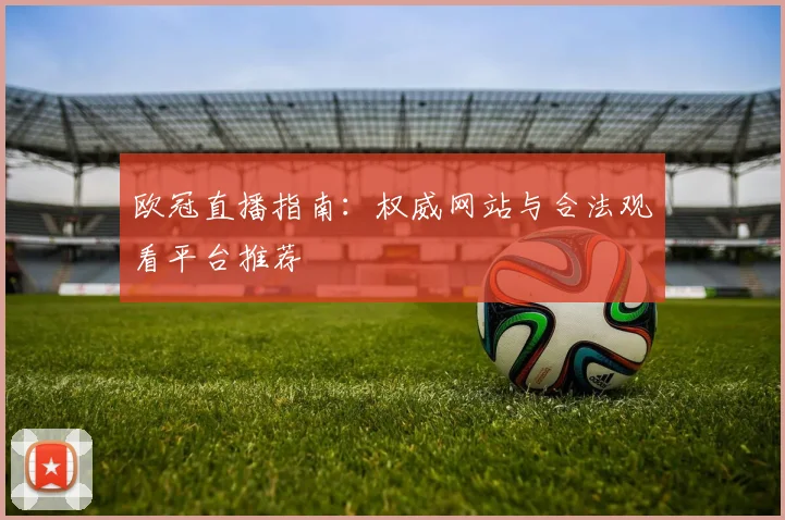 欧冠直播指南：权威网站与合法观看平台推荐