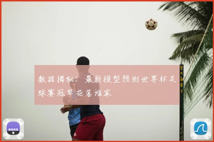 数据揭秘：最新模型预测世界杯足球赛冠军花落谁家
