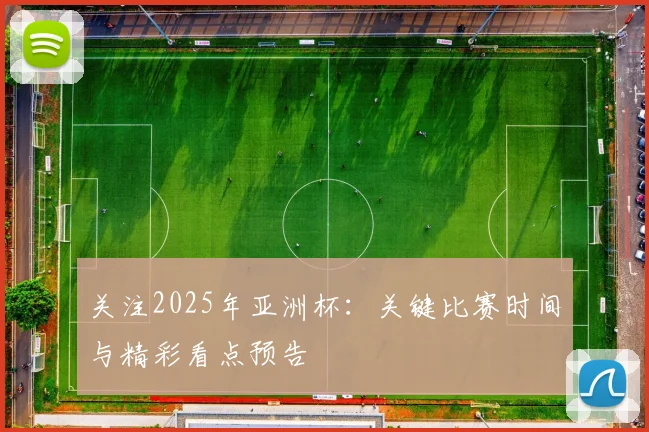 关注2025年亚洲杯：关键比赛时间与精彩看点预告