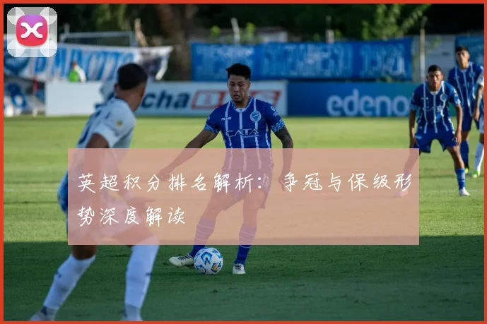 英超积分排名解析：争冠与保级形势深度解读