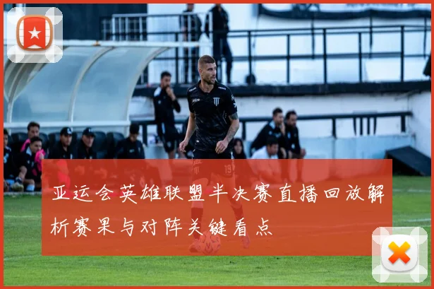 亚运会英雄联盟半决赛直播回放解析赛果与对阵关键看点