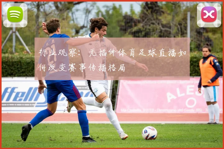 行业观察：无插件体育足球直播如何改变赛事传播格局