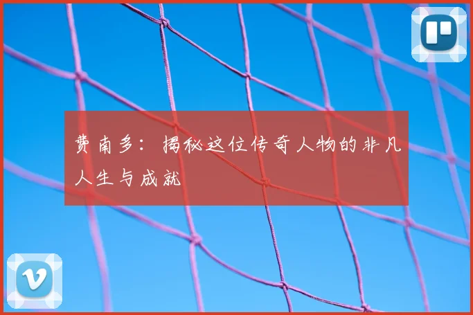 费南多：揭秘这位传奇人物的非凡人生与成就