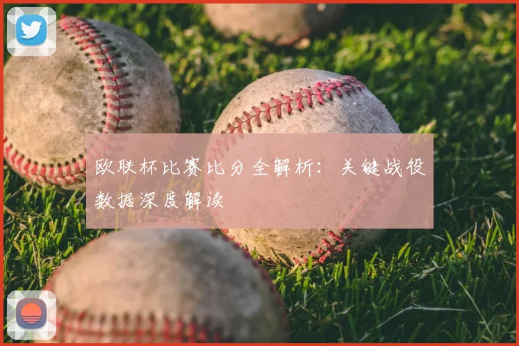 欧联杯比赛比分全解析：关键战役数据深度解读