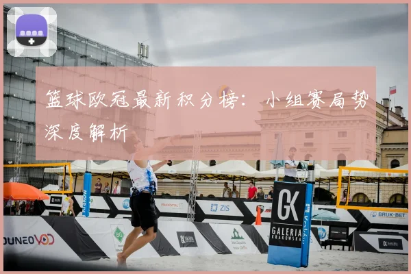 篮球欧冠最新积分榜：小组赛局势深度解析