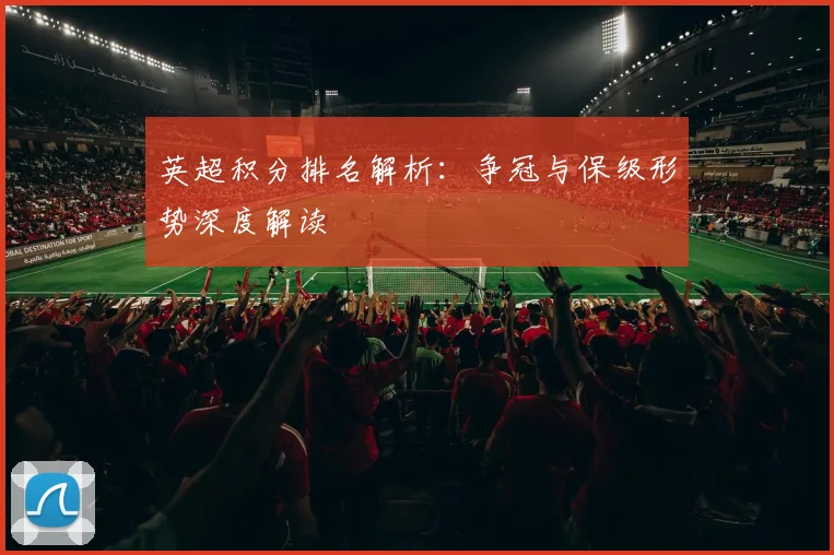英超积分排名解析：争冠与保级形势深度解读