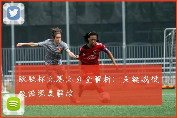 欧联杯比赛比分全解析：关键战役数据深度解读