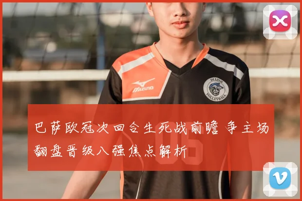 巴萨欧冠次回合生死战前瞻 争主场翻盘晋级八强焦点解析