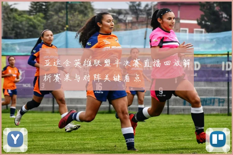 亚运会英雄联盟半决赛直播回放解析赛果与对阵关键看点