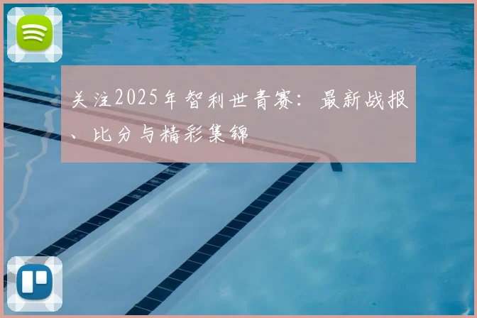 关注2025年智利世青赛：最新战报、比分与精彩集锦