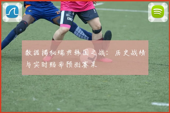 数据揭秘瑞典韩国之战：历史战绩与实时赔率预测赛果