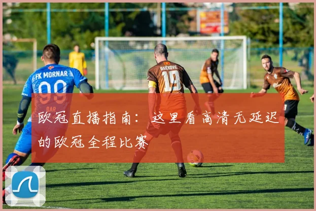 欧冠直播指南：这里看高清无延迟的欧冠全程比赛