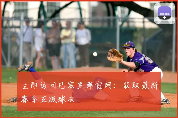 立即访问巴塞罗那官网：获取最新赛季正版球衣