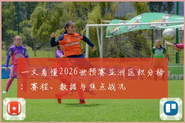 一文看懂2026世预赛亚洲区积分榜：赛程、数据与焦点战况