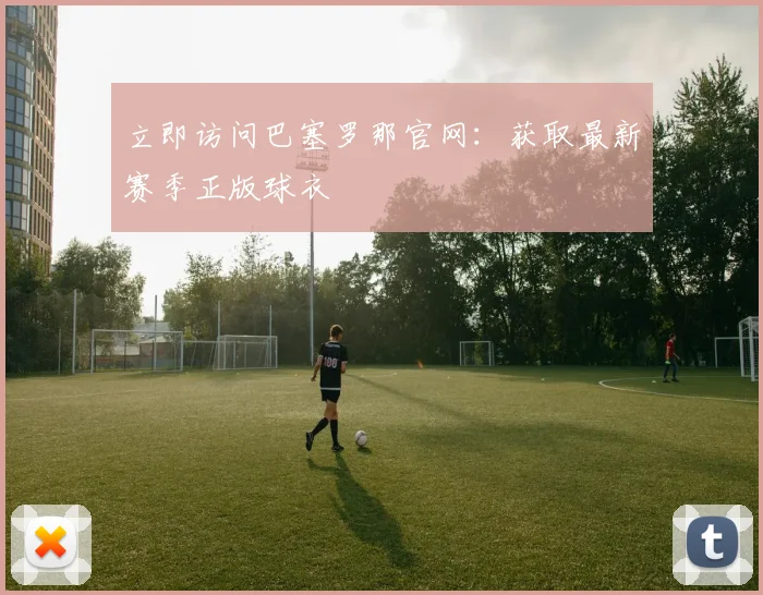 立即访问巴塞罗那官网：获取最新赛季正版球衣