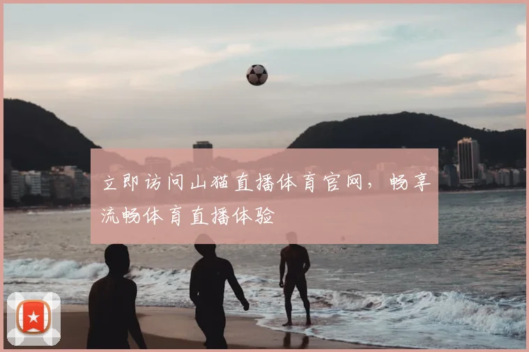 立即访问山猫直播体育官网，畅享流畅体育直播体验