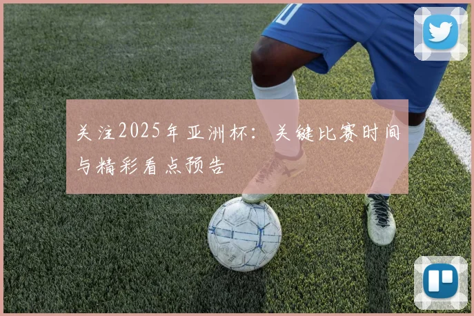 关注2025年亚洲杯：关键比赛时间与精彩看点预告