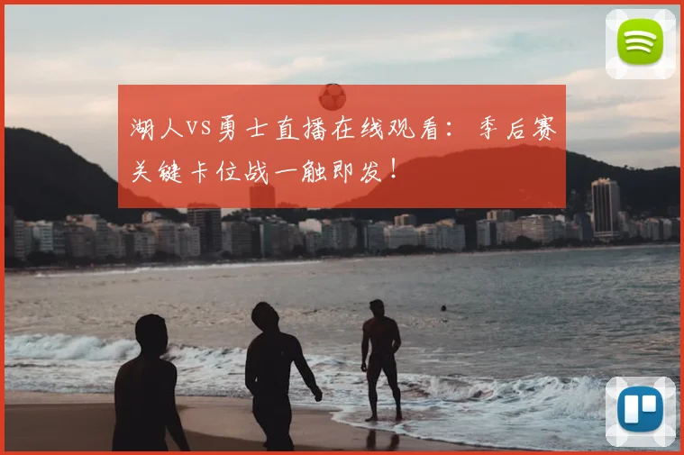 湖人vs勇士直播在线观看：季后赛关键卡位战一触即发！