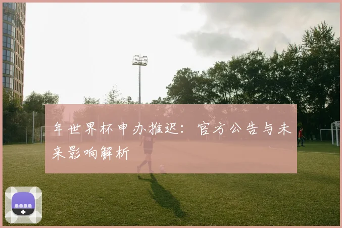 年世界杯申办推迟：官方公告与未来影响解析