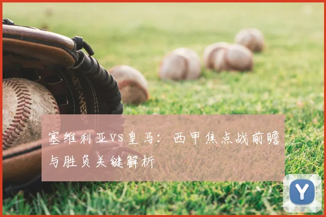 塞维利亚vs皇马：西甲焦点战前瞻与胜负关键解析