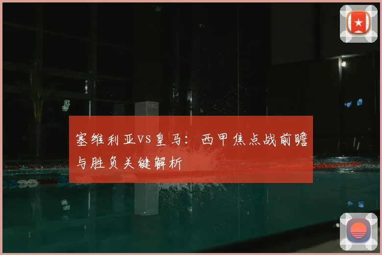 塞维利亚vs皇马：西甲焦点战前瞻与胜负关键解析