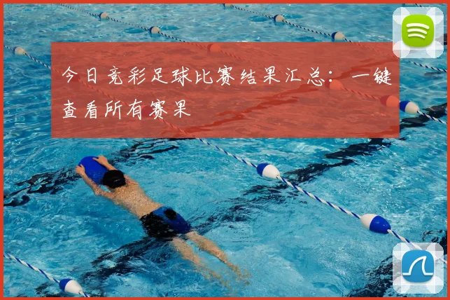 今日竞彩足球比赛结果汇总：一键查看所有赛果