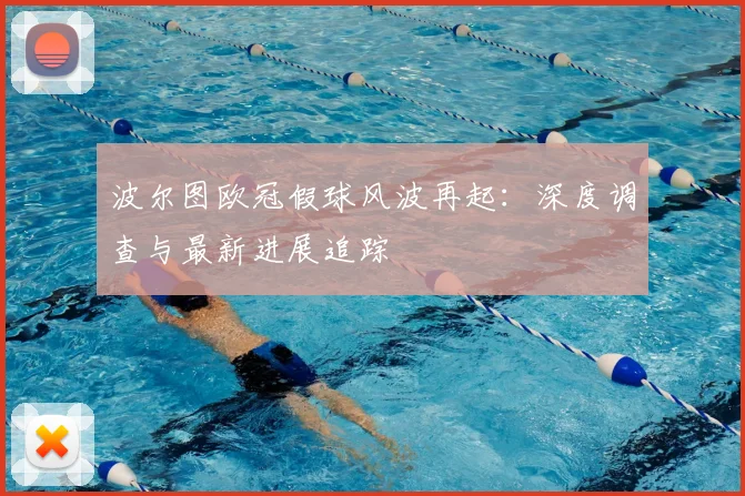 波尔图欧冠假球风波再起：深度调查与最新进展追踪