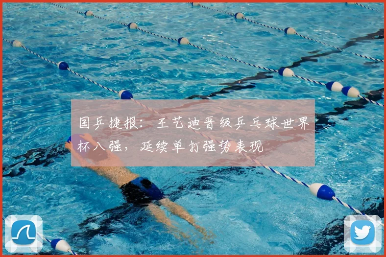 国乒捷报：王艺迪晋级乒乓球世界杯八强，延续单打强势表现