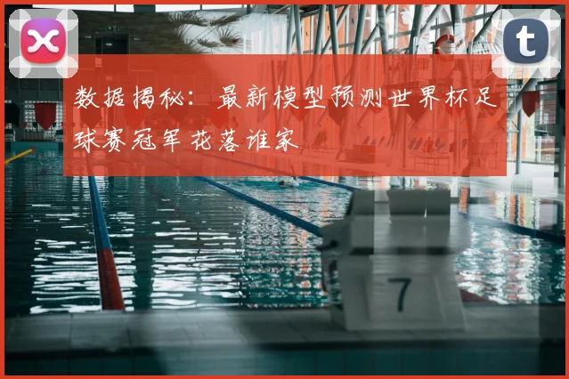 数据揭秘：最新模型预测世界杯足球赛冠军花落谁家