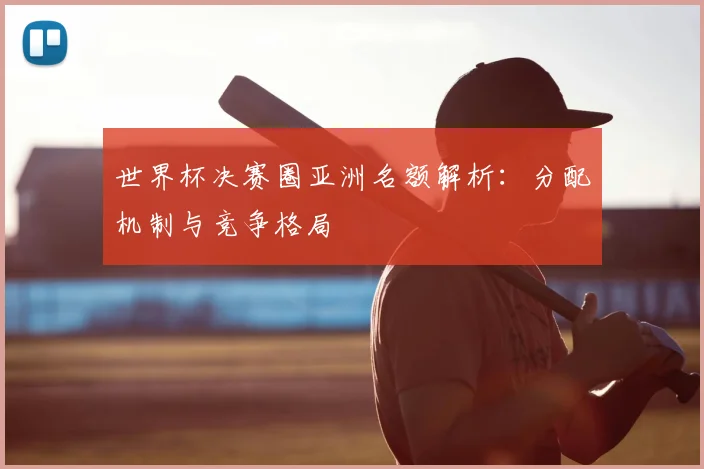 世界杯决赛圈亚洲名额解析：分配机制与竞争格局