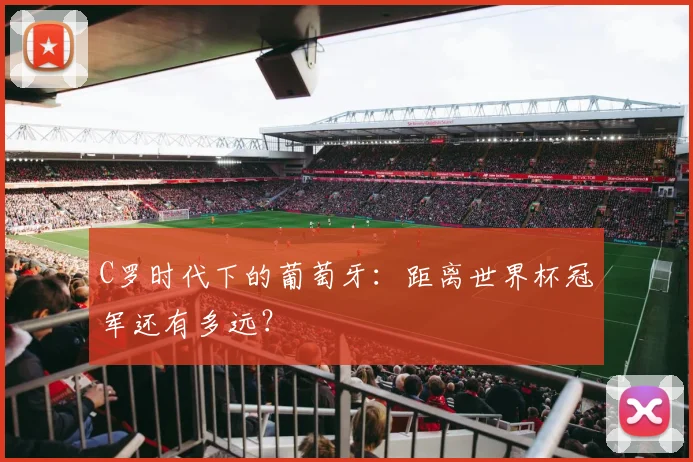 C罗时代下的葡萄牙:距离世界杯冠军还有多远?