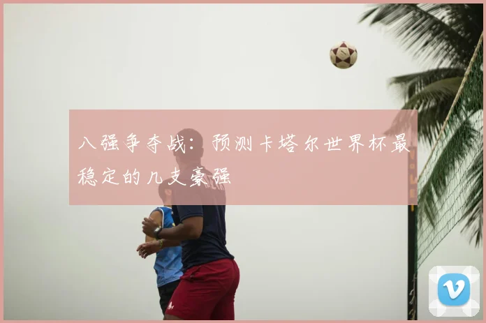 八强争夺战：预测卡塔尔世界杯最稳定的几支豪强