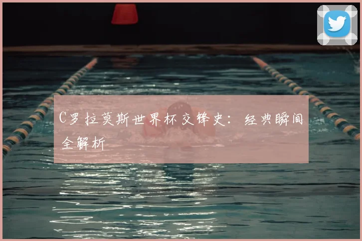 C罗拉莫斯世界杯交锋史：经典瞬间全解析
