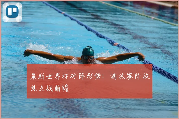 最新世界杯对阵形势：淘汰赛阶段焦点战前瞻