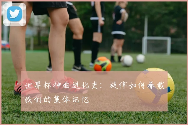 世界杯神曲进化史：旋律如何承载我们的集体记忆