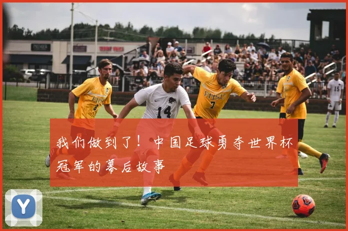 我们做到了！中国足球勇夺世界杯冠军的幕后故事