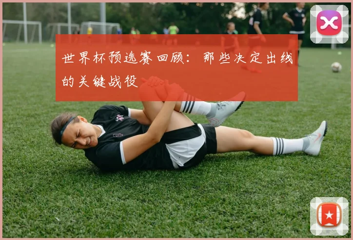 世界杯预选赛回顾：那些决定出线的关键战役