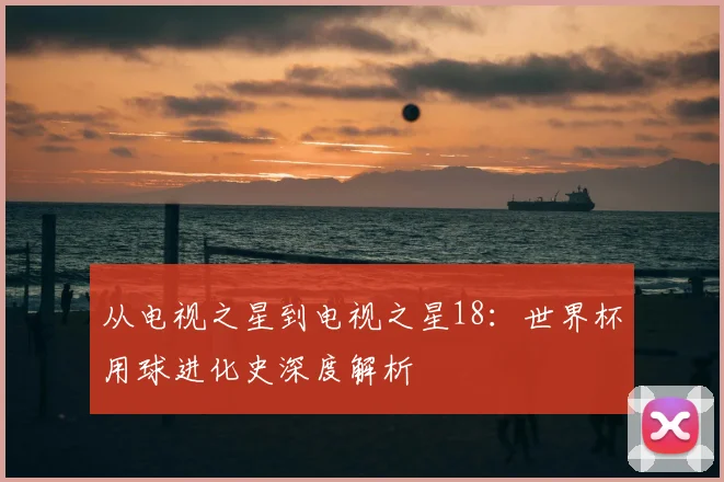 从电视之星到电视之星18：世界杯用球进化史深度解析