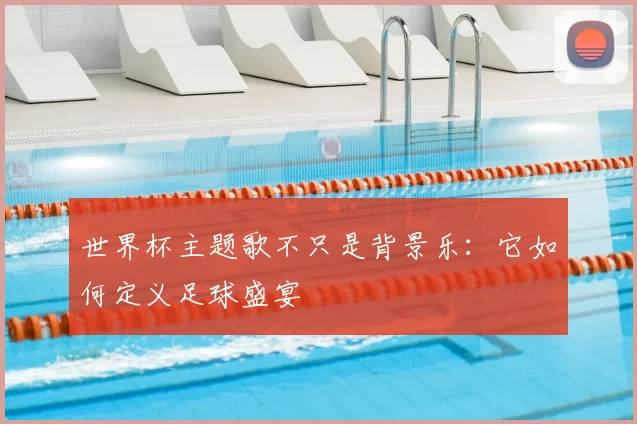 世界杯主题歌不只是背景乐:它如何定义足球盛宴