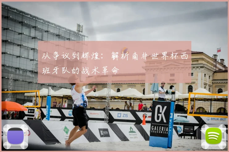 从争议到辉煌：解析南非世界杯西班牙队的战术革命