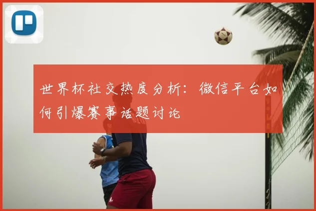 世界杯社交热度分析：微信平台如何引爆赛事话题讨论