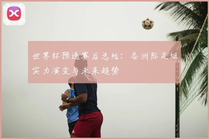 世界杯预选赛后总结：各洲际足坛实力演变与未来趋势
