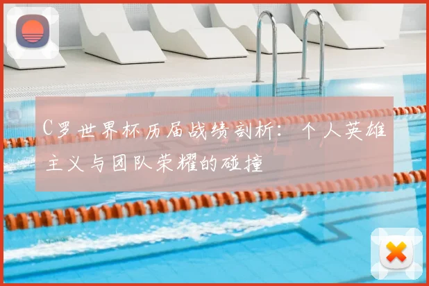 C罗世界杯历届战绩剖析：个人英雄主义与团队荣耀的碰撞