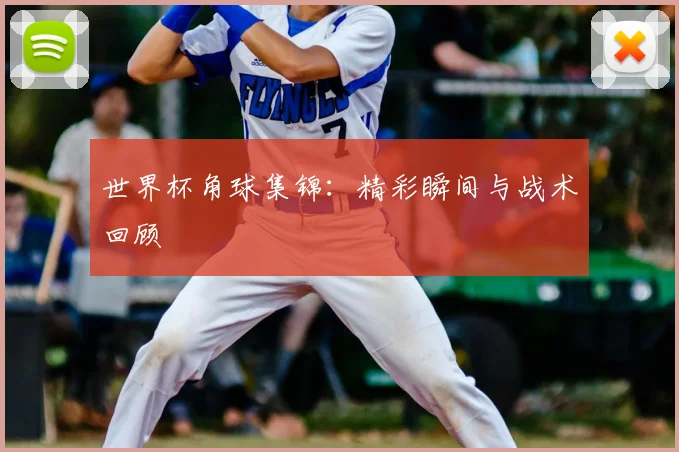 世界杯角球集锦：精彩瞬间与战术回顾