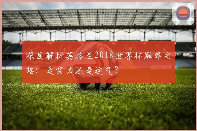 深度解析英格兰2018世界杯冠军之路：是实力还是运气？