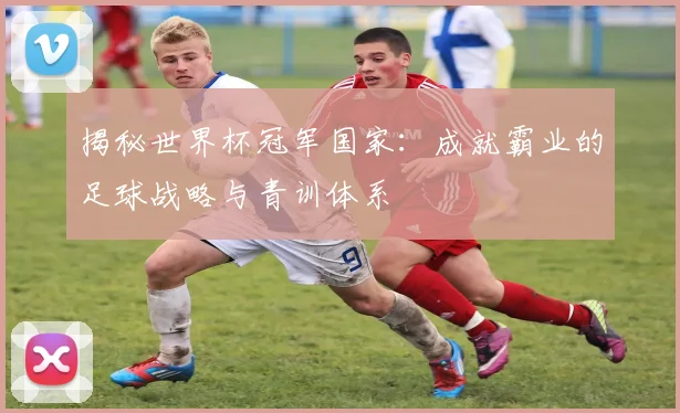 揭秘世界杯冠军国家:成就霸业的足球战略与青训体系