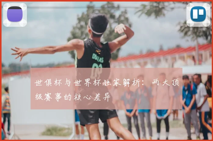 世俱杯与世界杯独家解析：两大顶级赛事的核心差异