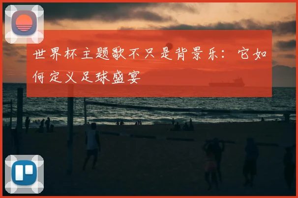 世界杯主题歌不只是背景乐:它如何定义足球盛宴