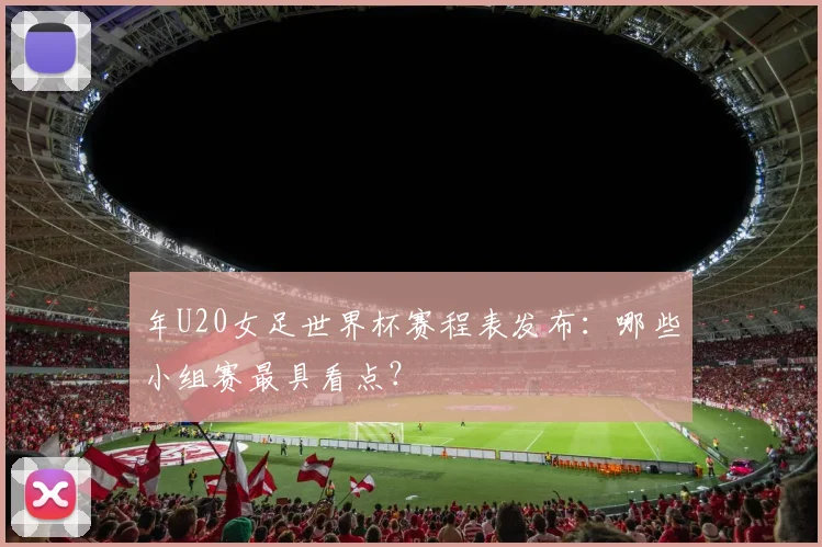 年U20女足世界杯赛程表发布：哪些小组赛最具看点？