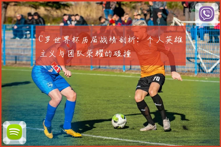 C罗世界杯历届战绩剖析：个人英雄主义与团队荣耀的碰撞